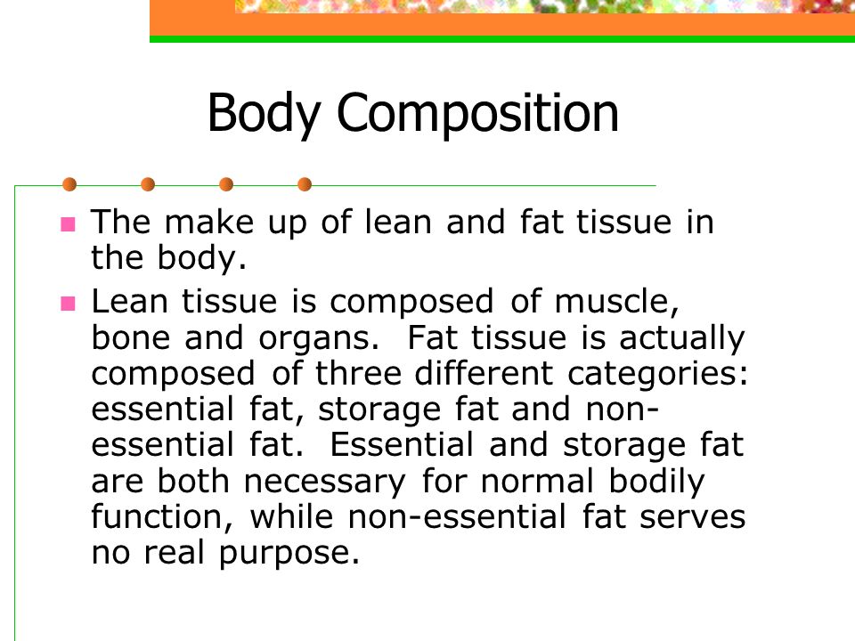 Body Composition The make up of lean and fat tissue in the body.