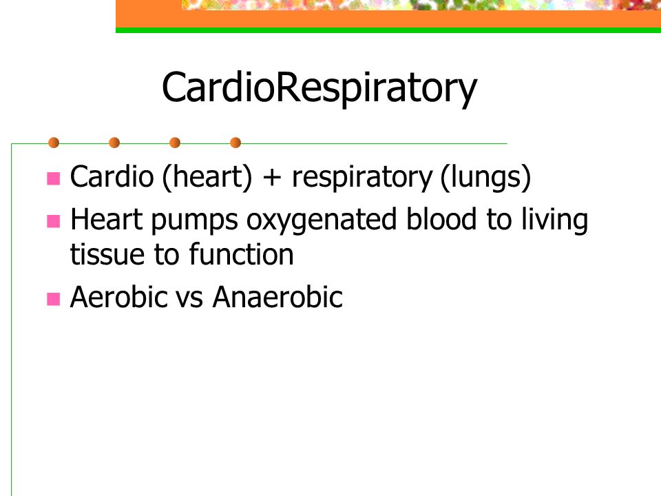CardioRespiratory Cardio (heart) + respiratory (lungs) Heart pumps oxygenated blood to living tissue to function Aerobic vs Anaerobic
