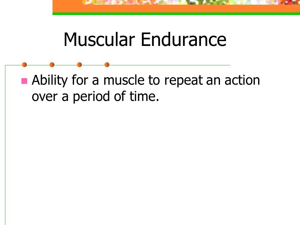 Muscular Endurance Ability for a muscle to repeat an action over a period of time.