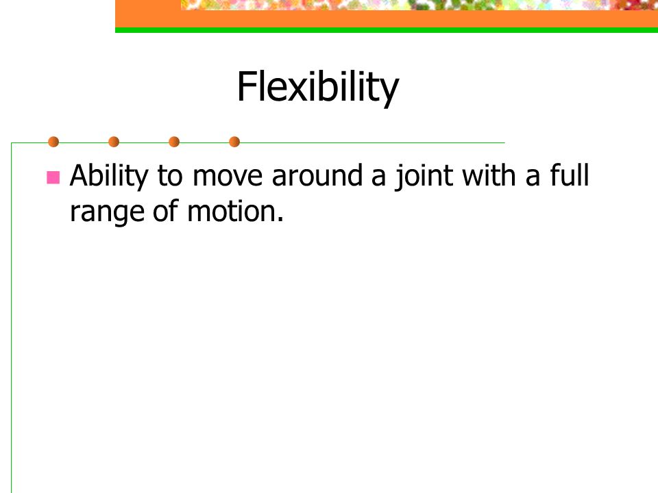 Flexibility Ability to move around a joint with a full range of motion.