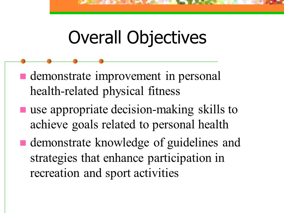 Overall Objectives demonstrate improvement in personal health-related physical fitness use appropriate decision-making skills to achieve goals related to personal health demonstrate knowledge of guidelines and strategies that enhance participation in recreation and sport activities