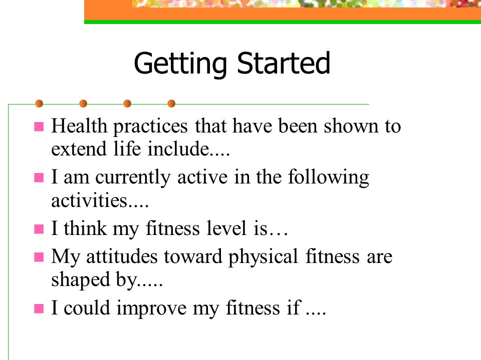 Getting Started Health practices that have been shown to extend life include....