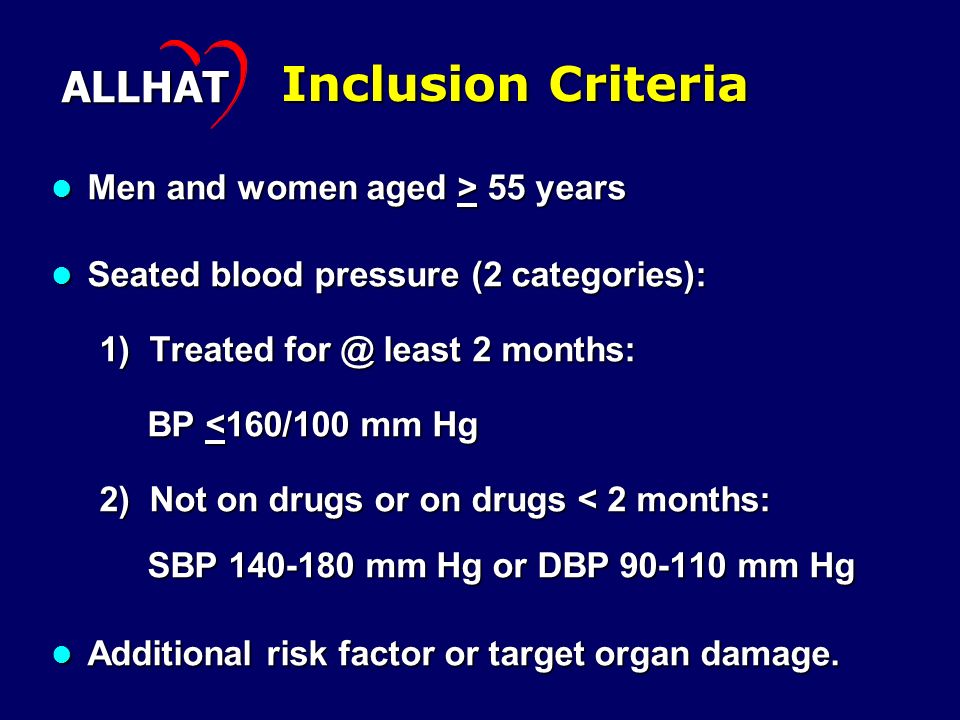Inclusion Criteria Men and women aged > 55 years Men and women aged > 55 years Seated blood pressure (2 categories): Seated blood pressure (2 categories): 1) Treated least 2 months: BP <160/100 mm Hg 2) Not on drugs or on drugs < 2 months: SBP mm Hg or DBP mm Hg Additional risk factor or target organ damage.