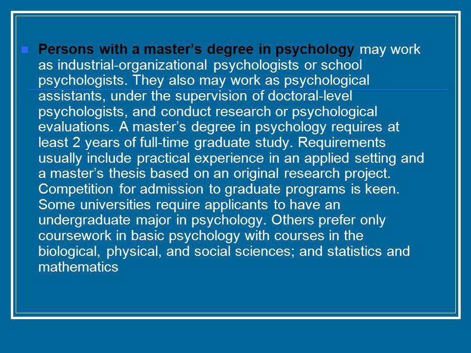 Persons with a master’s degree in psychology may work as industrial-organizational psychologists or school psychologists.