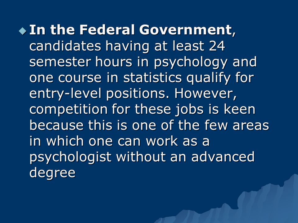  In the Federal Government, candidates having at least 24 semester hours in psychology and one course in statistics qualify for entry-level positions.