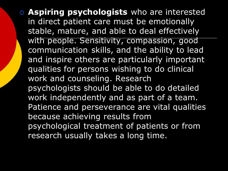  Aspiring psychologists who are interested in direct patient care must be emotionally stable, mature, and able to deal effectively with people.