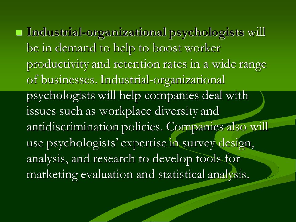Industrial-organizational psychologists will be in demand to help to boost worker productivity and retention rates in a wide range of businesses.