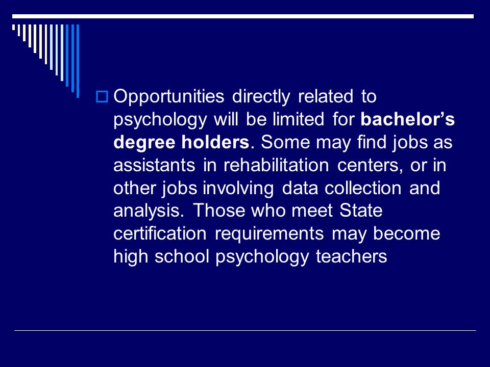  Opportunities directly related to psychology will be limited for bachelor’s degree holders.