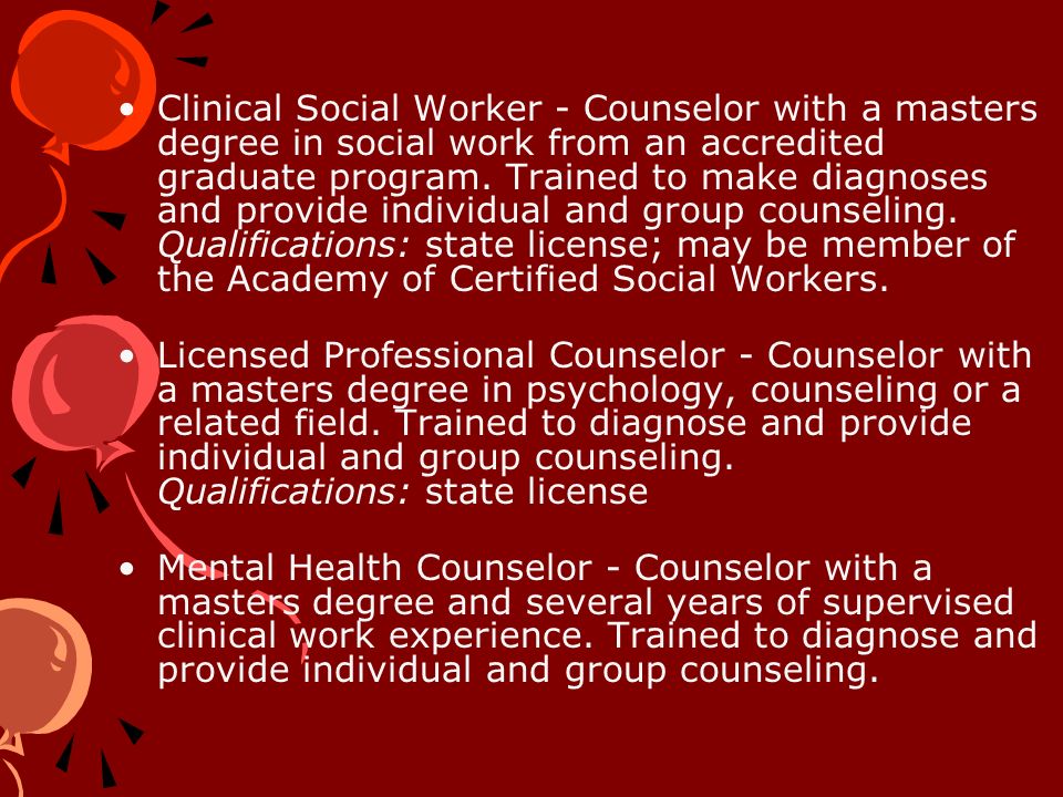 Clinical Social Worker - Counselor with a masters degree in social work from an accredited graduate program.