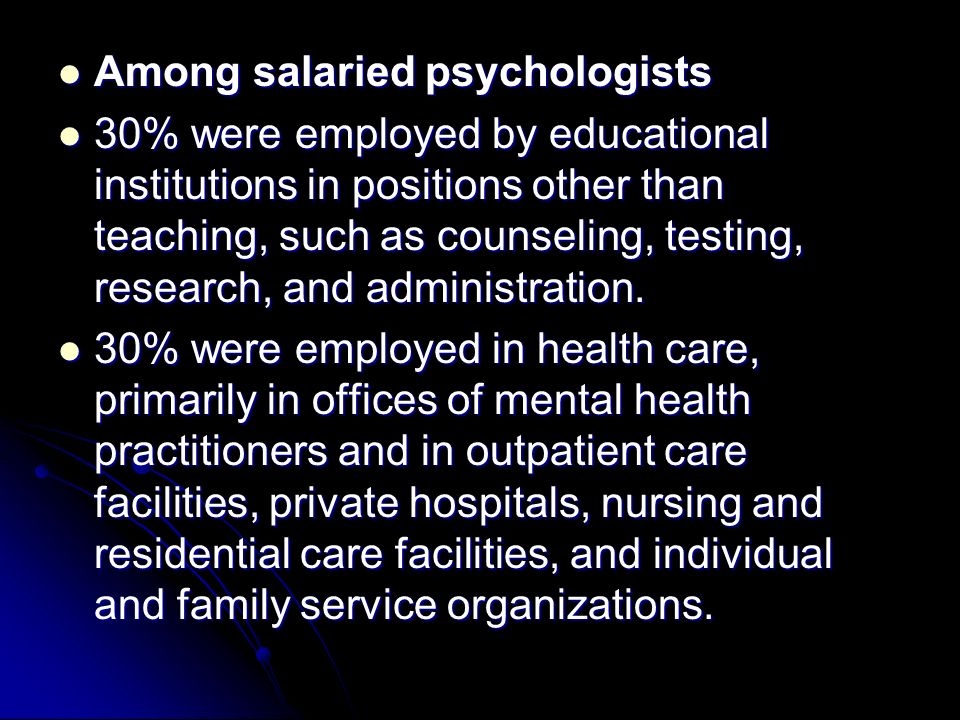 Among salaried psychologists Among salaried psychologists 30% were employed by educational institutions in positions other than teaching, such as counseling, testing, research, and administration.