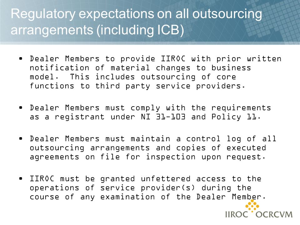 Regulatory expectations on all outsourcing arrangements (including ICB) Dealer Members to provide IIROC with prior written notification of material changes to business model.