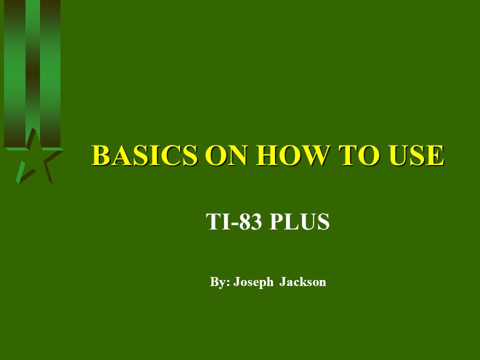 BASICS ON HOW TO USE TI-83 PLUS By: Joseph Jackson