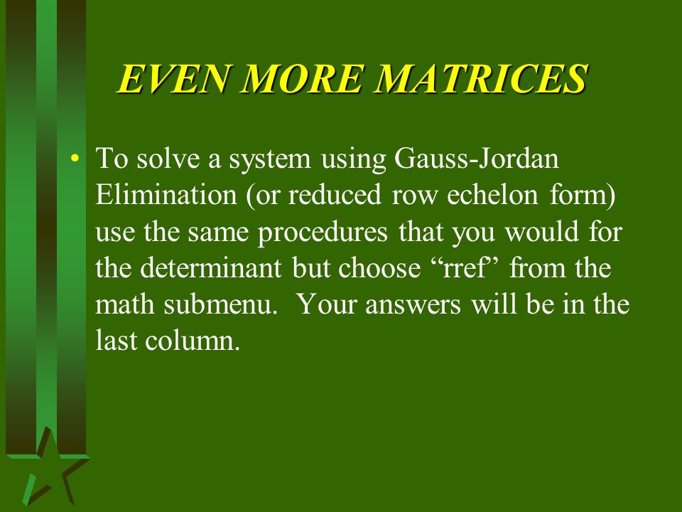 EVEN MORE MATRICES To solve a system using Gauss-Jordan Elimination (or reduced row echelon form) use the same procedures that you would for the determinant but choose rref from the math submenu.