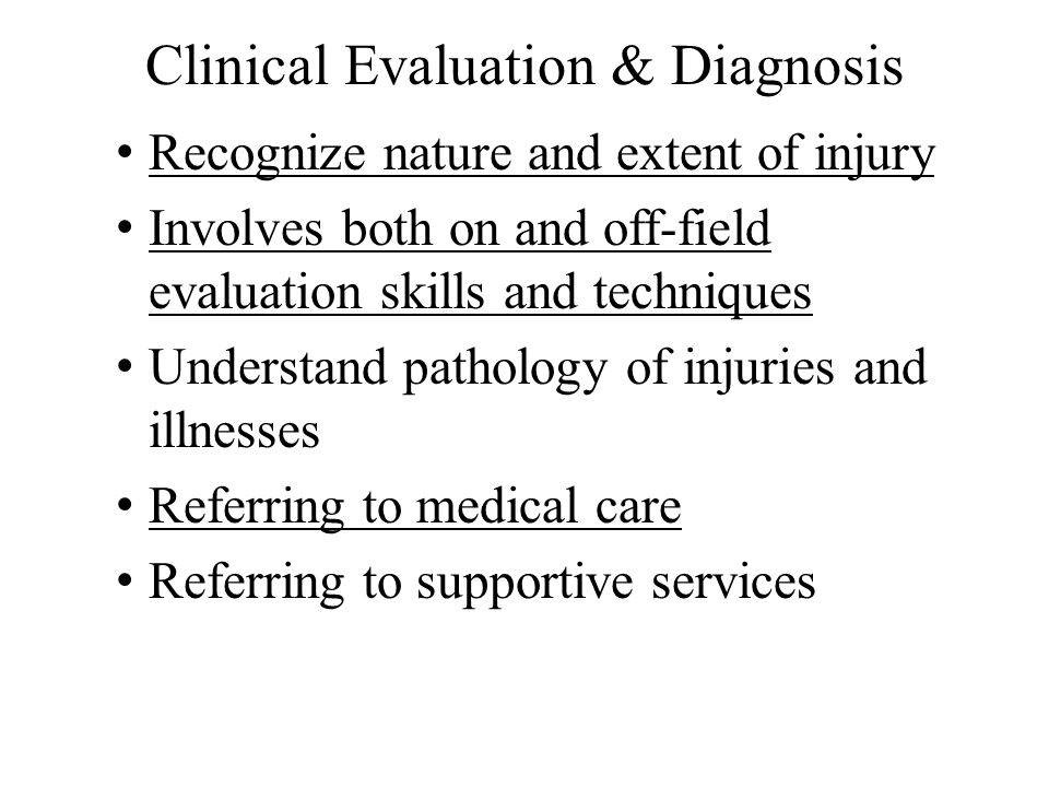 Clinical Evaluation & Diagnosis Recognize nature and extent of injury Involves both on and off-field evaluation skills and techniques Understand pathology of injuries and illnesses Referring to medical care Referring to supportive services