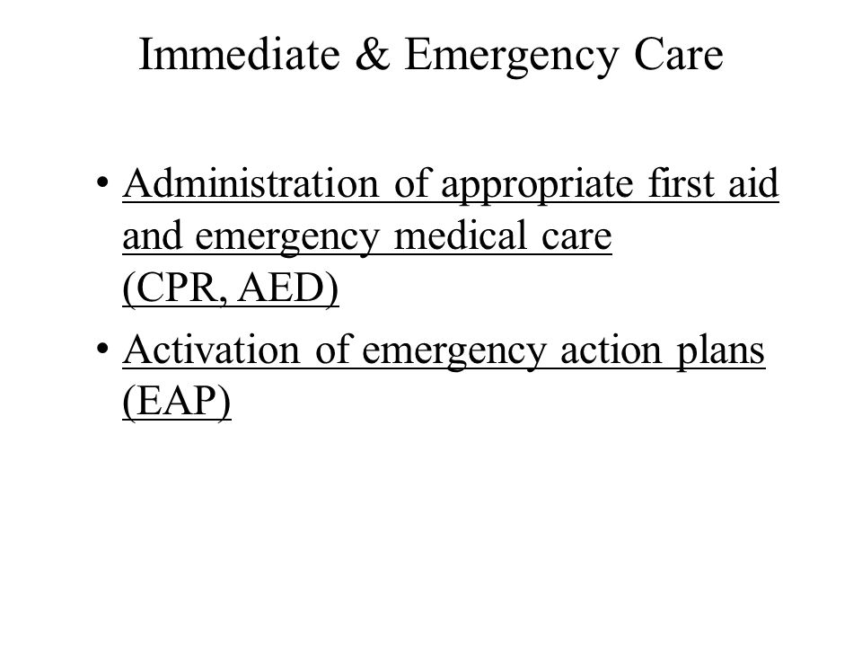 Immediate & Emergency Care Administration of appropriate first aid and emergency medical care (CPR, AED) Activation of emergency action plans (EAP)