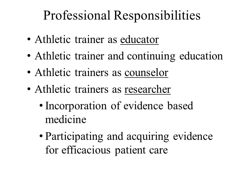 Professional Responsibilities Athletic trainer as educator Athletic trainer and continuing education Athletic trainers as counselor Athletic trainers as researcher Incorporation of evidence based medicine Participating and acquiring evidence for efficacious patient care