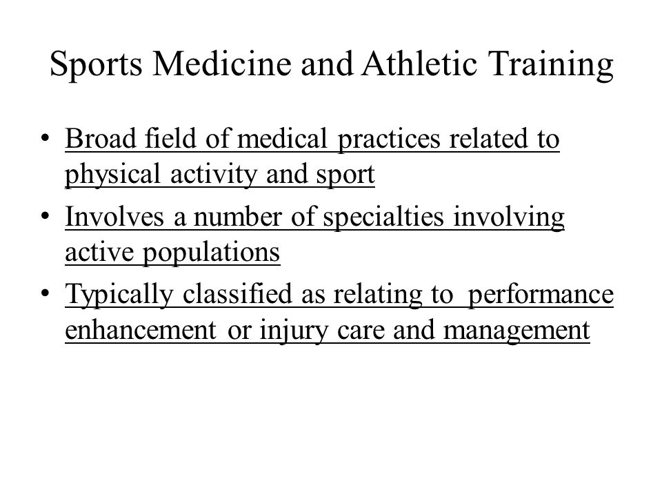 Sports Medicine and Athletic Training Broad field of medical practices related to physical activity and sport Involves a number of specialties involving active populations Typically classified as relating to performance enhancement or injury care and management