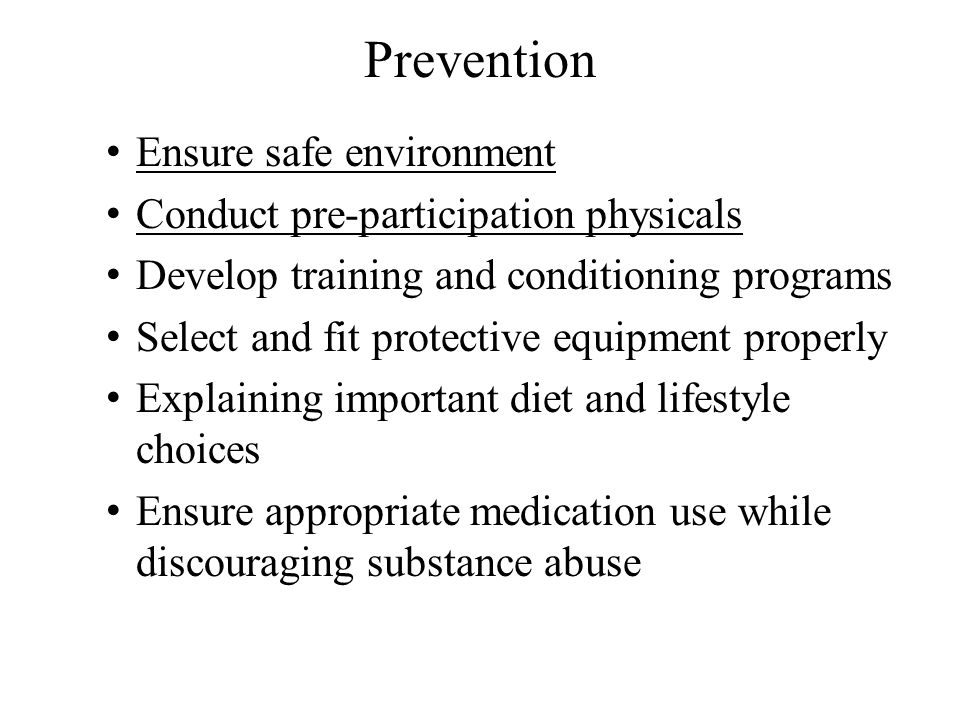 Prevention Ensure safe environment Conduct pre-participation physicals Develop training and conditioning programs Select and fit protective equipment properly Explaining important diet and lifestyle choices Ensure appropriate medication use while discouraging substance abuse