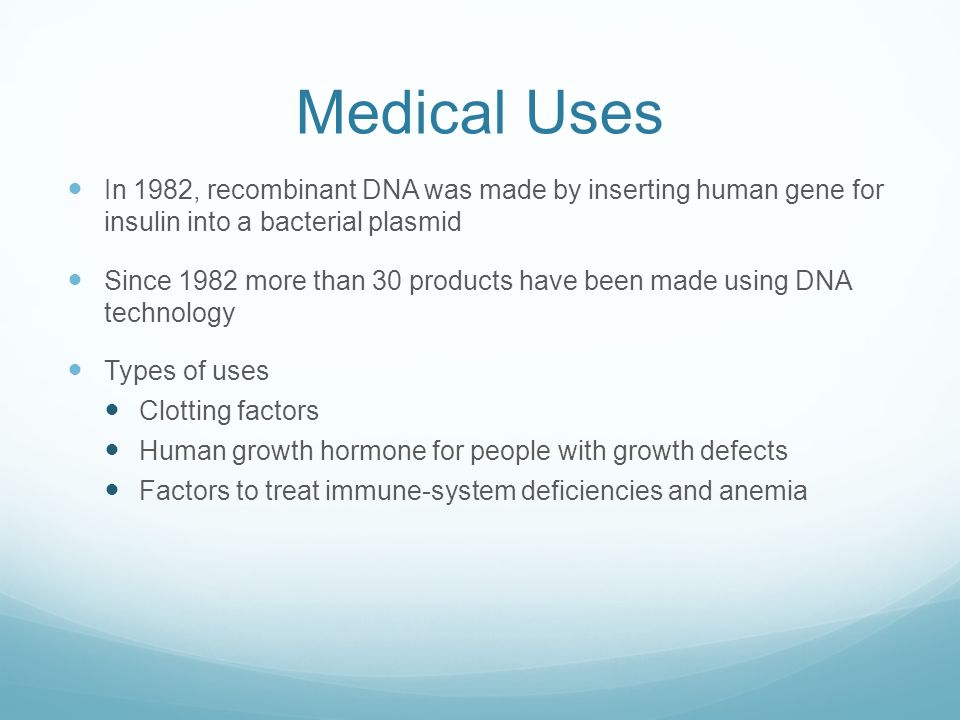 Medical Uses In 1982, recombinant DNA was made by inserting human gene for insulin into a bacterial plasmid Since 1982 more than 30 products have been made using DNA technology Types of uses Clotting factors Human growth hormone for people with growth defects Factors to treat immune-system deficiencies and anemia