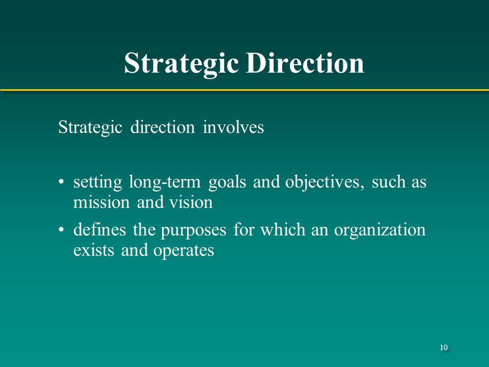 10 Strategic Direction Strategic direction involves setting long-term goals and objectives, such as mission and vision defines the purposes for which an organization exists and operates