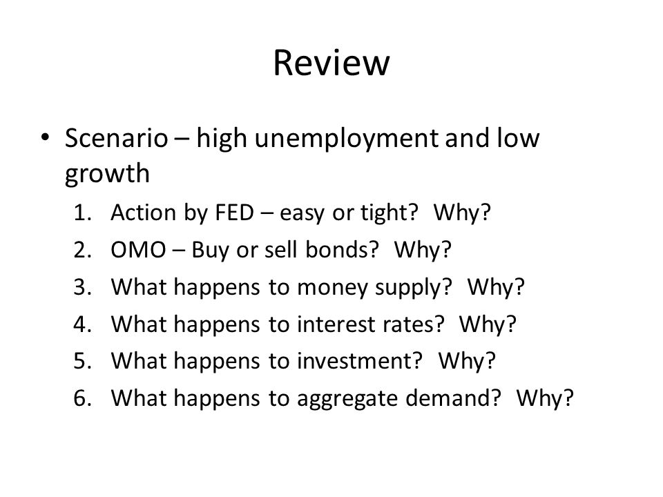 Review Scenario – high unemployment and low growth 1.Action by FED – easy or tight.