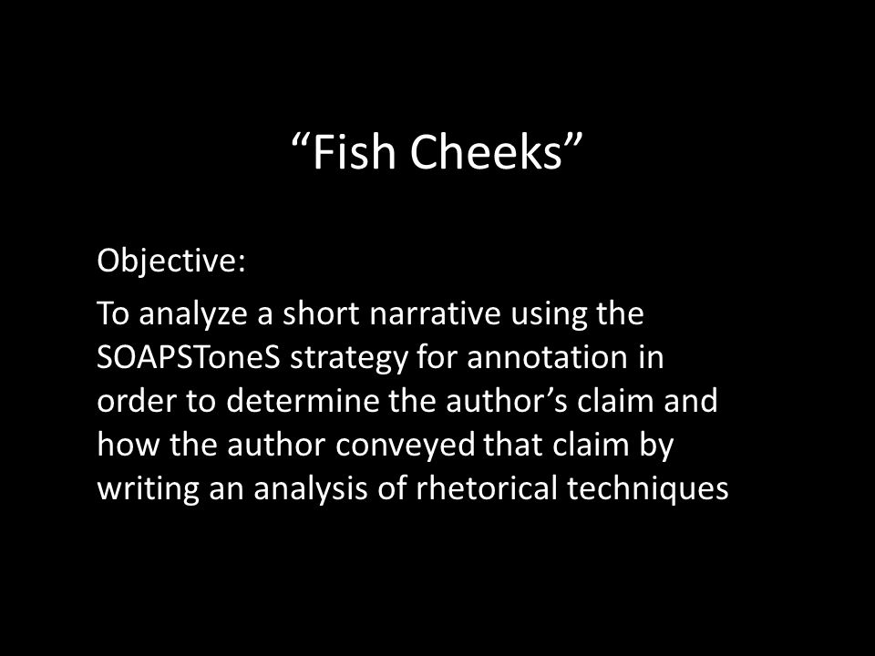 Fish Cheeks Objective: To analyze a short narrative using the SOAPSToneS strategy for annotation in order to determine the author’s claim and how the author conveyed that claim by writing an analysis of rhetorical techniques