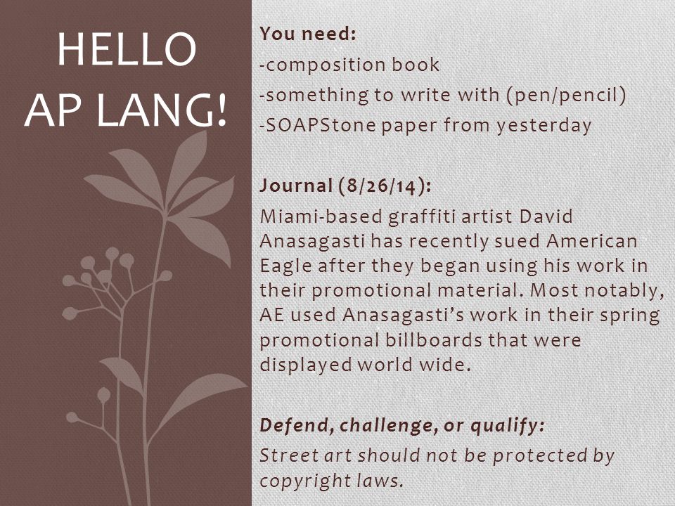 You need: -composition book -something to write with (pen/pencil) -SOAPStone paper from yesterday Journal (8/26/14): Miami-based graffiti artist David Anasagasti has recently sued American Eagle after they began using his work in their promotional material.