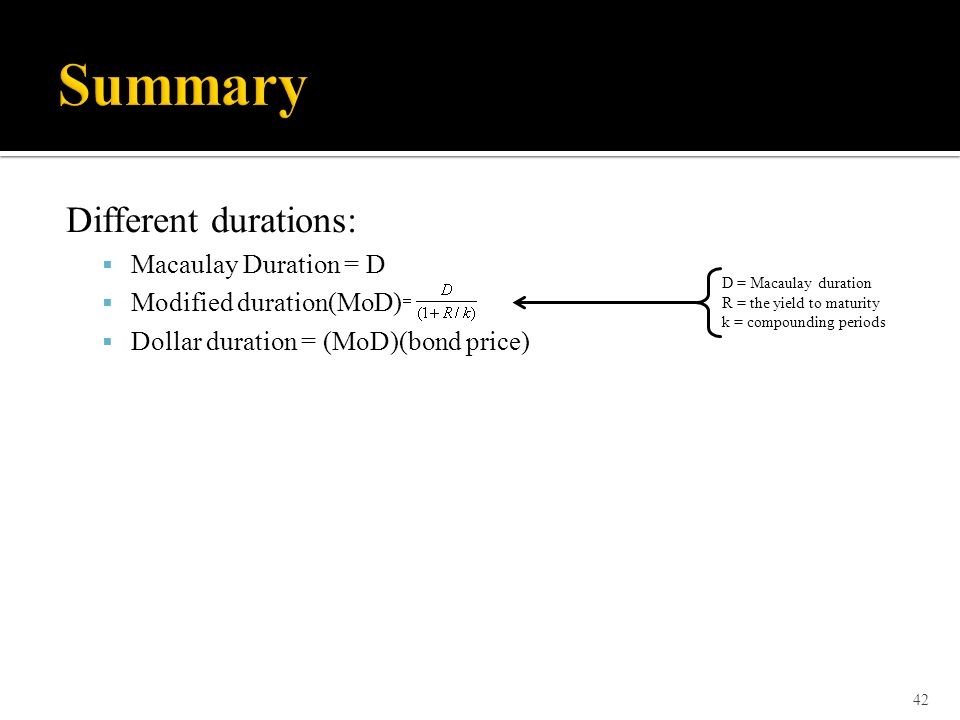Different durations:  Macaulay Duration = D  Modified duration(MoD)  Dollar duration = (MoD)(bond price) 42 D = Macaulay duration R = the yield to maturity k = compounding periods