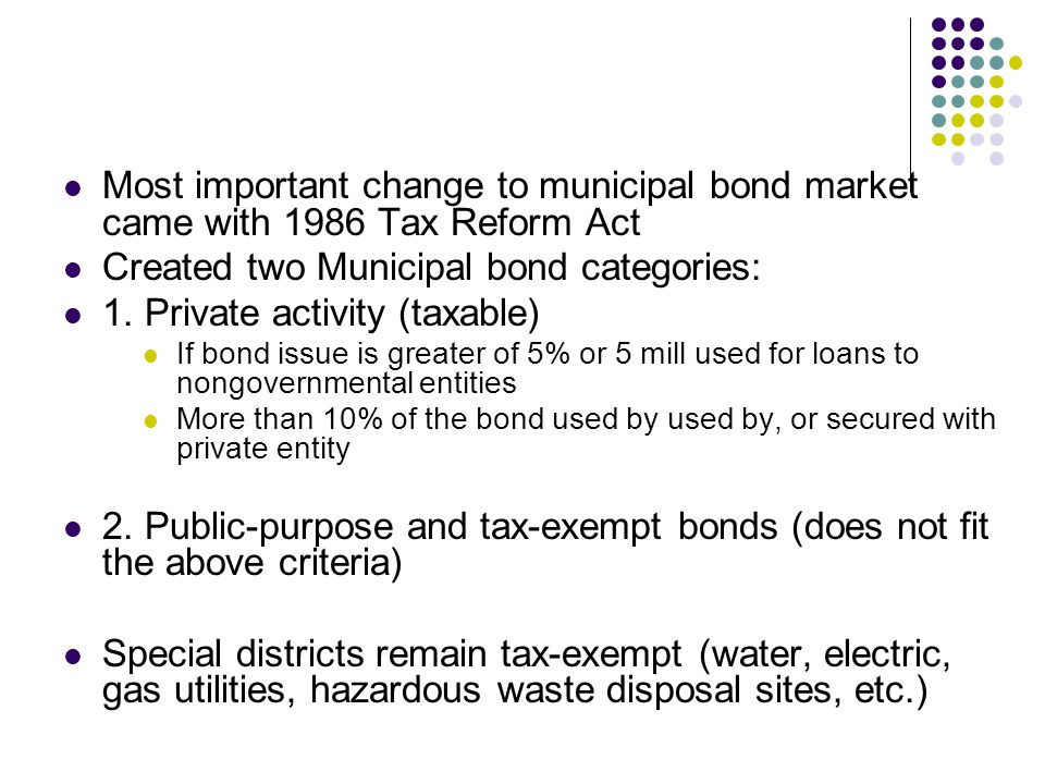 Most important change to municipal bond market came with 1986 Tax Reform Act Created two Municipal bond categories: 1.