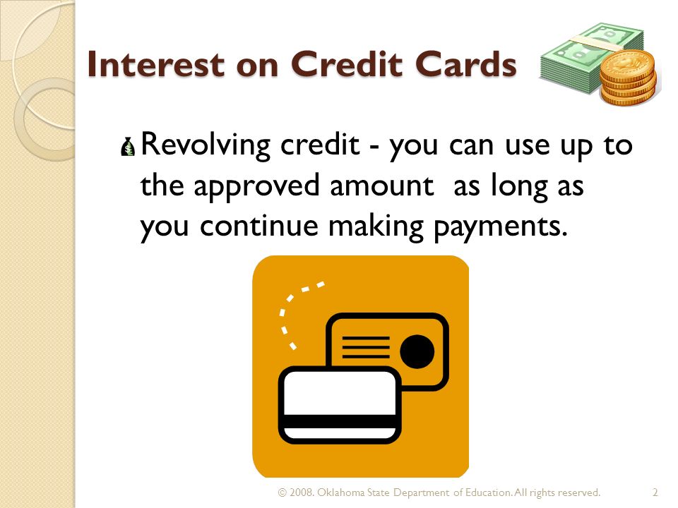 Interest on Credit Cards Revolving credit - you can use up to the approved amount as long as you continue making payments.