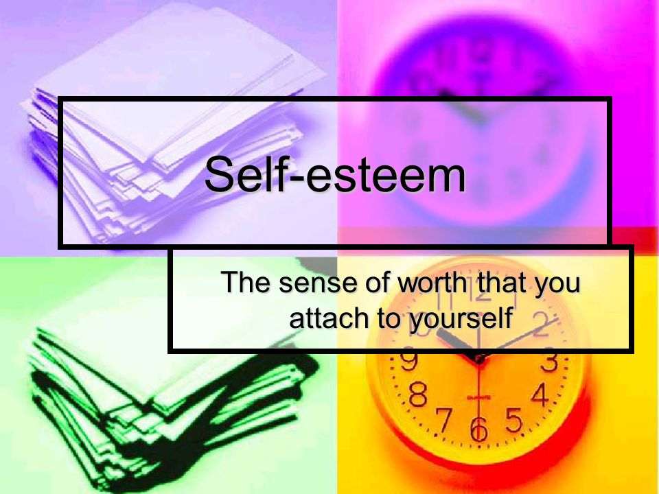 Self-esteem The sense of worth that you attach to yourself