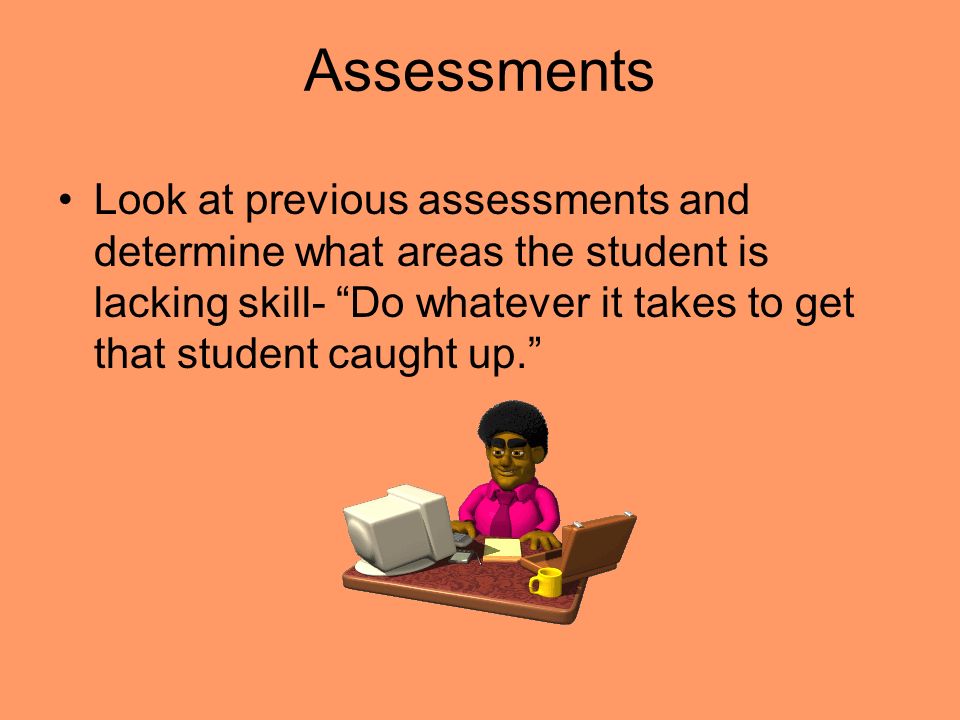 Assessments Look at previous assessments and determine what areas the student is lacking skill- Do whatever it takes to get that student caught up.
