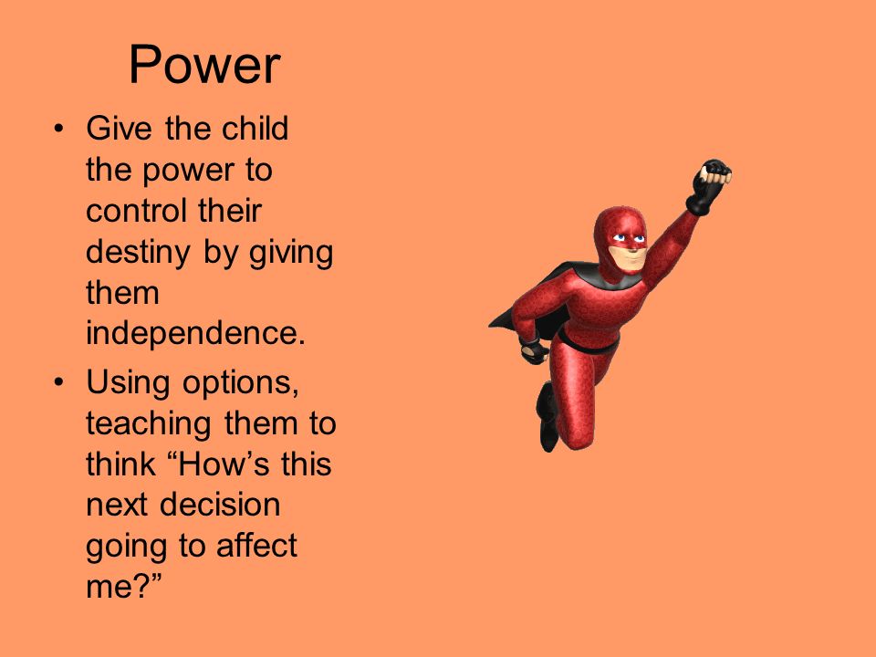 Power Give the child the power to control their destiny by giving them independence.