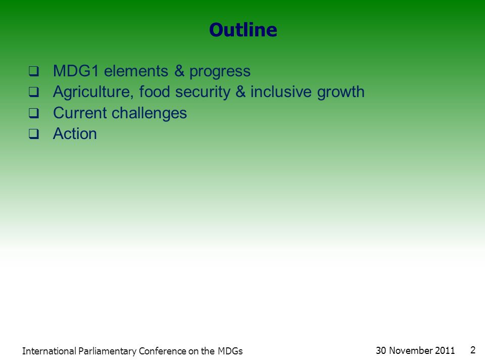 Outline  MDG1 elements & progress  Agriculture, food security & inclusive growth  Current challenges  Action 30 November International Parliamentary Conference on the MDGs
