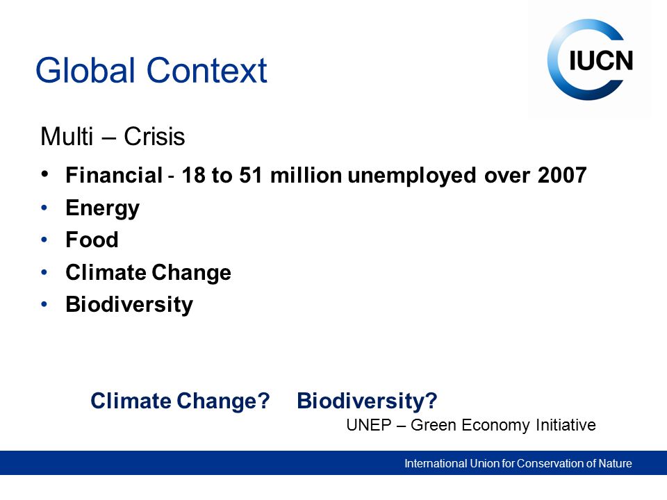 International Union for Conservation of Nature Global Context Multi – Crisis Financial ‐ 18 to 51 million unemployed over 2007 Energy Food Climate Change Biodiversity UNEP – Green Economy Initiative Climate Change.