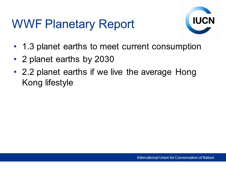 International Union for Conservation of Nature WWF Planetary Report 1.3 planet earths to meet current consumption 2 planet earths by planet earths if we live the average Hong Kong lifestyle