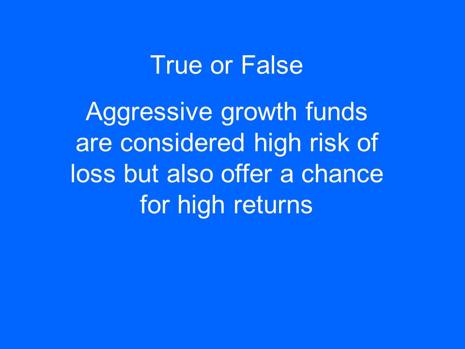 True or False Aggressive growth funds are considered high risk of loss but also offer a chance for high returns
