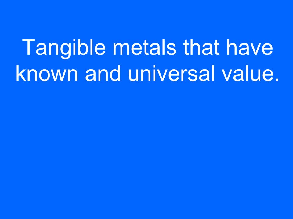 Tangible metals that have known and universal value.