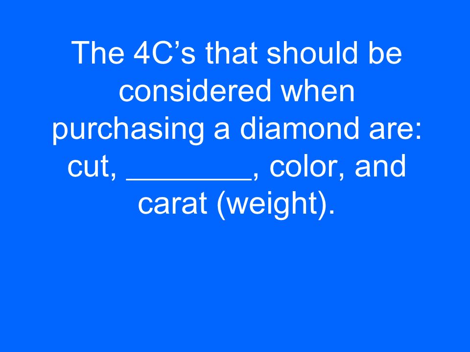 The 4C’s that should be considered when purchasing a diamond are: cut, ________, color, and carat (weight).