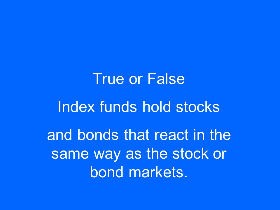 True or False Index funds hold stocks and bonds that react in the same way as the stock or bond markets.