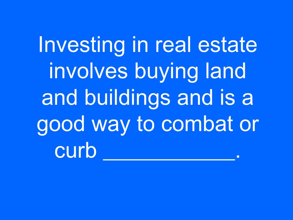 Investing in real estate involves buying land and buildings and is a good way to combat or curb ____________.