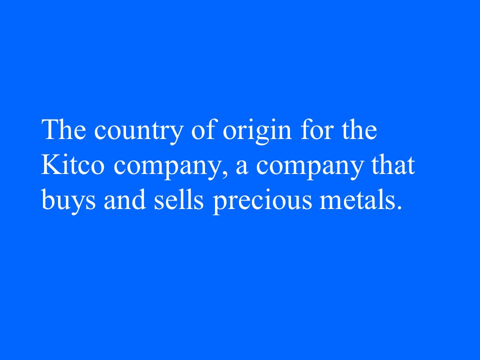 The country of origin for the Kitco company, a company that buys and sells precious metals.