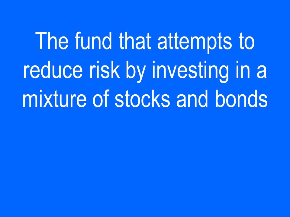 The fund that attempts to reduce risk by investing in a mixture of stocks and bonds