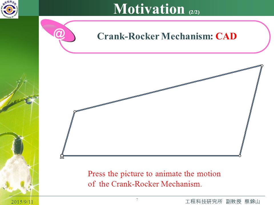 7 Motivation (2/2) 2015/9/11 工程科技研究所 副教授 蔡錦山 Crank-Rocker Mechanism: Press the picture to animate the motion of the Crank-Rocker Mechanism.