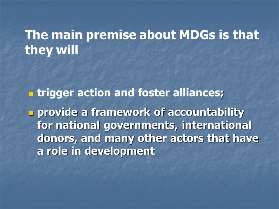 The main premise about MDGs is that they will ; trigger action and foster alliances; provide a framework of accountability for national governments, international donors, and many other actors that have a role in development provide a framework of accountability for national governments, international donors, and many other actors that have a role in development