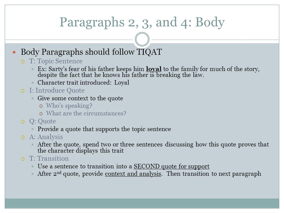 Paragraphs 2, 3, and 4: Body Body Paragraphs should follow TIQAT  T: Topic Sentence  Ex: Sarty’s fear of his father keeps him loyal to the family for much of the story, despite the fact that he knows his father is breaking the law.