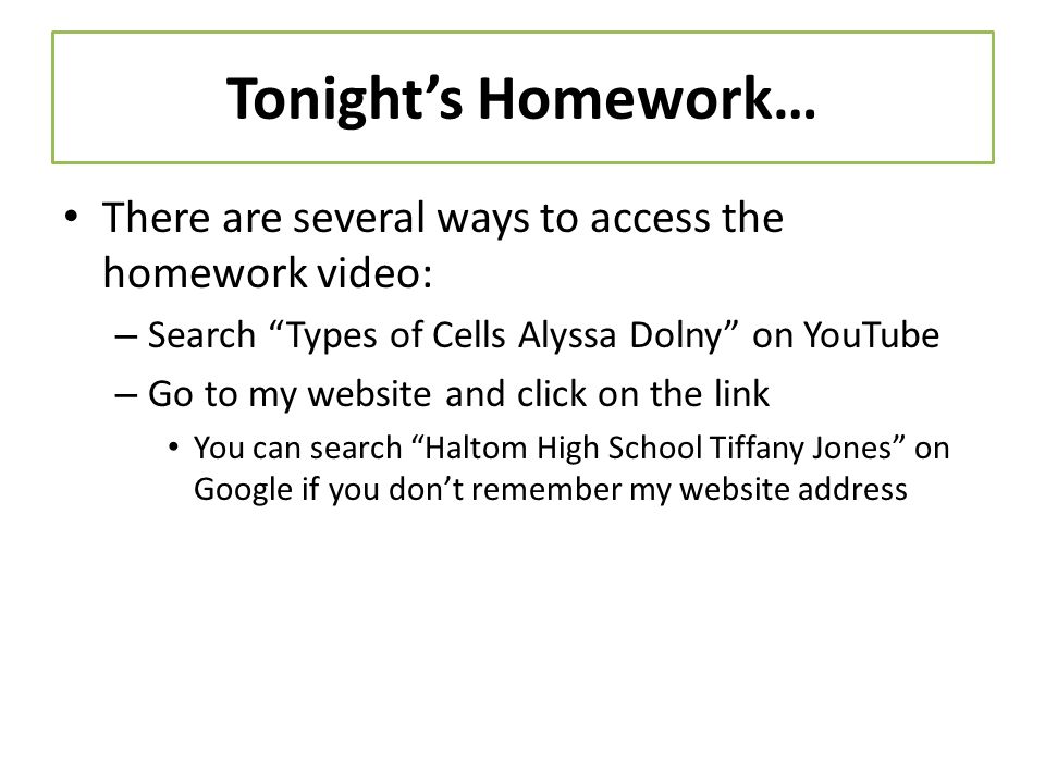 Tonight’s Homework… There are several ways to access the homework video: – Search Types of Cells Alyssa Dolny on YouTube – Go to my website and click on the link You can search Haltom High School Tiffany Jones on Google if you don’t remember my website address