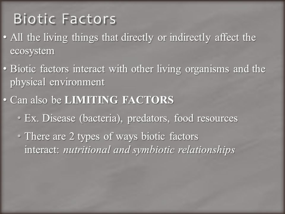 All the living things that directly or indirectly affect the ecosystem All the living things that directly or indirectly affect the ecosystem Biotic factors interact with other living organisms and the physical environment Biotic factors interact with other living organisms and the physical environment Can also be LIMITING FACTORS Can also be LIMITING FACTORS Ex.