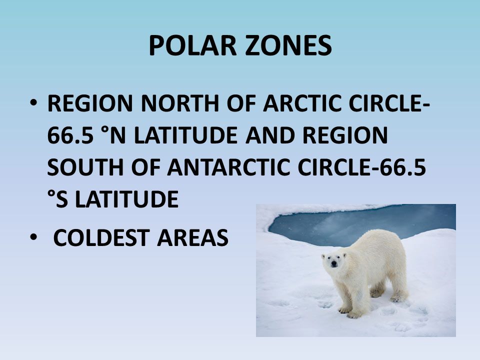 POLAR ZONES REGION NORTH OF ARCTIC CIRCLE °N LATITUDE AND REGION SOUTH OF ANTARCTIC CIRCLE-66.5 °S LATITUDE COLDEST AREAS