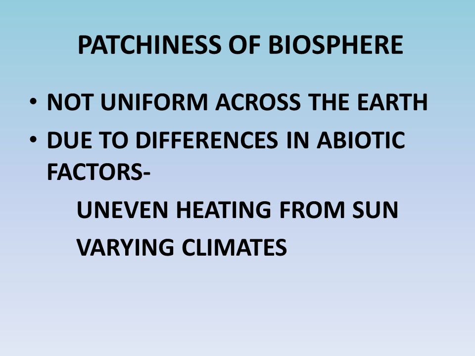 PATCHINESS OF BIOSPHERE NOT UNIFORM ACROSS THE EARTH DUE TO DIFFERENCES IN ABIOTIC FACTORS- UNEVEN HEATING FROM SUN VARYING CLIMATES